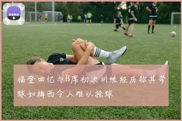 福登回忆与B席初次训练经历称其带球如梅西令人难以抢球