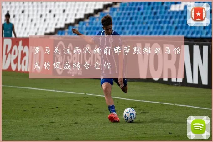 罗马关注西汉姆前锋萨默维尔马伦或将促成转会合作