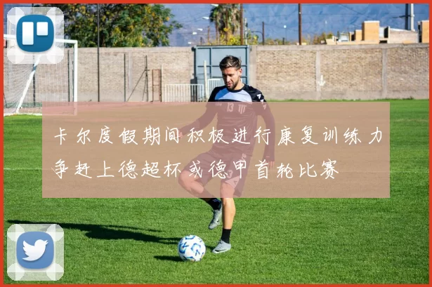 卡尔度假期间积极进行康复训练力争赶上德超杯或德甲首轮比赛