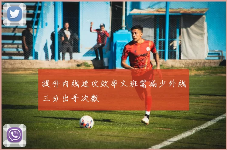 提升内线进攻效率文班需减少外线三分出手次数