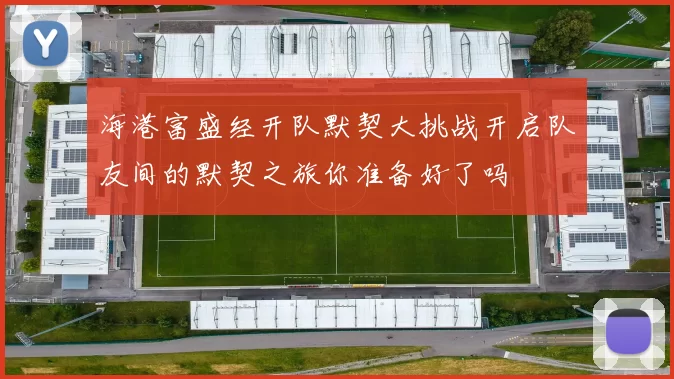海港富盛经开队默契大挑战开启队友间的默契之旅你准备好了吗