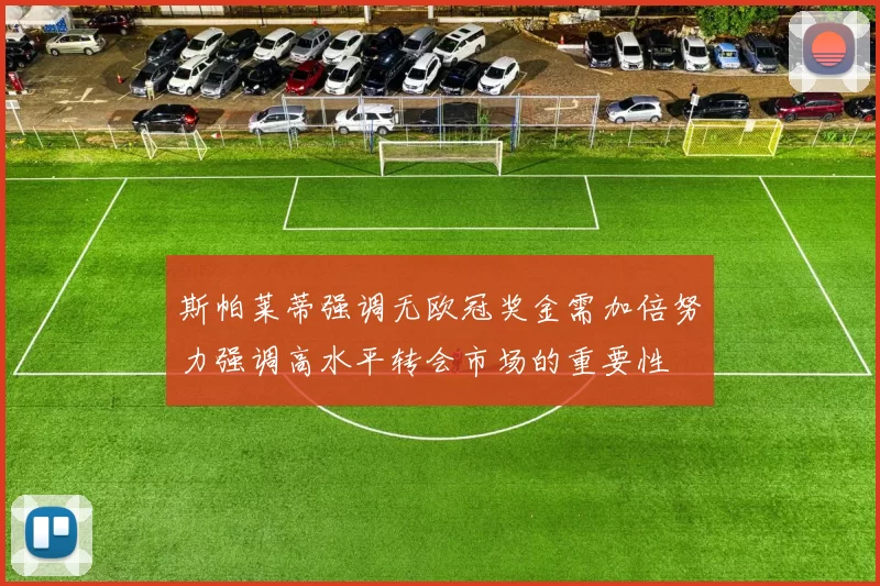 斯帕莱蒂强调无欧冠奖金需加倍努力强调高水平转会市场的重要性