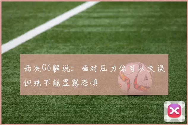 西决G6解说：面对压力你可以失误但绝不能显露恐惧