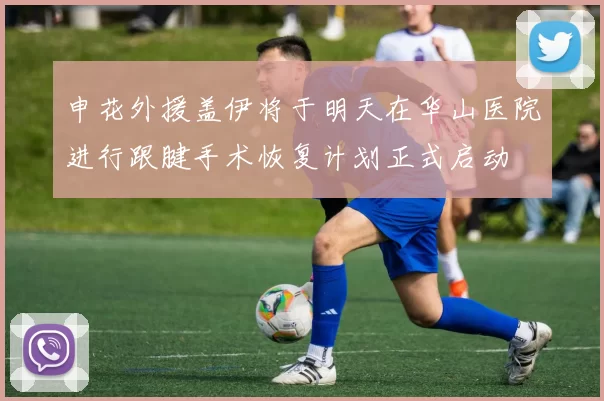 申花外援盖伊将于明天在华山医院进行跟腱手术恢复计划正式启动