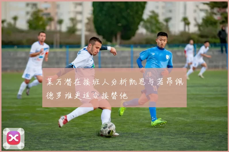 莱万潜在接班人分析凯恩与若昂佩德罗谁更适合接替他