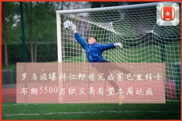 罗马诺曝拜仁即将完成塞巴里转会布朗5500万欧交易有望本周达成