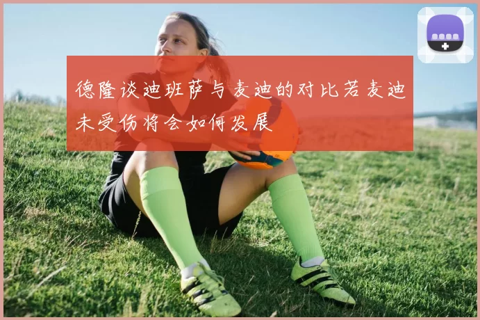 德隆谈迪班萨与麦迪的对比若麦迪未受伤将会如何发展