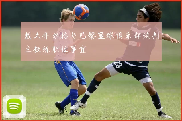 戴夫乔尔格与巴黎篮球俱乐部谈判主教练职位事宜