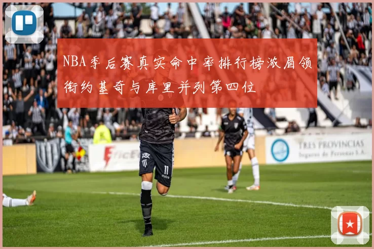 NBA季后赛真实命中率排行榜浓眉领衔约基奇与库里并列第四位