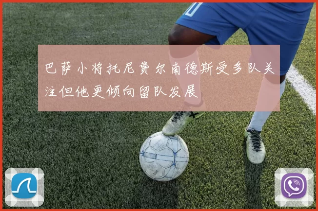 巴萨小将托尼费尔南德斯受多队关注但他更倾向留队发展