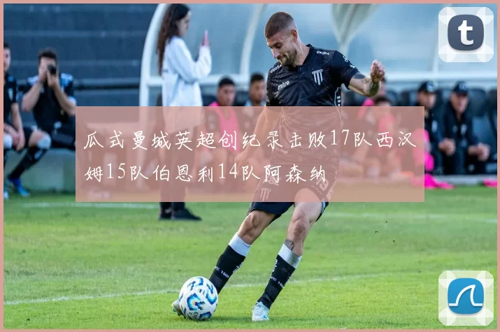 瓜式曼城英超创纪录击败17队西汉姆15队伯恩利14队阿森纳