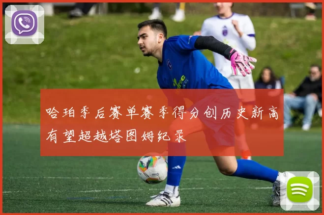 哈珀季后赛单赛季得分创历史新高有望超越塔图姆纪录