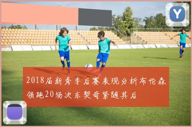 2018届新秀季后赛表现分析布伦森领跑20场次东契奇紧随其后