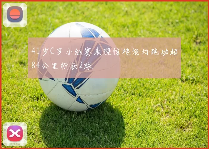 41岁C罗小组赛表现惊艳场均跑动超84公里斩获2球
