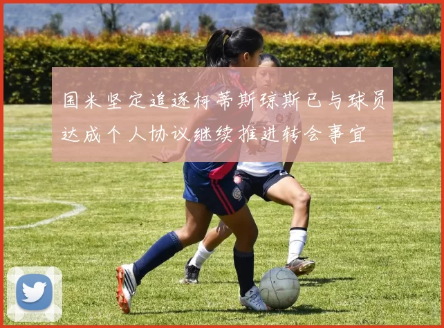 国米坚定追逐柯蒂斯琼斯已与球员达成个人协议继续推进转会事宜