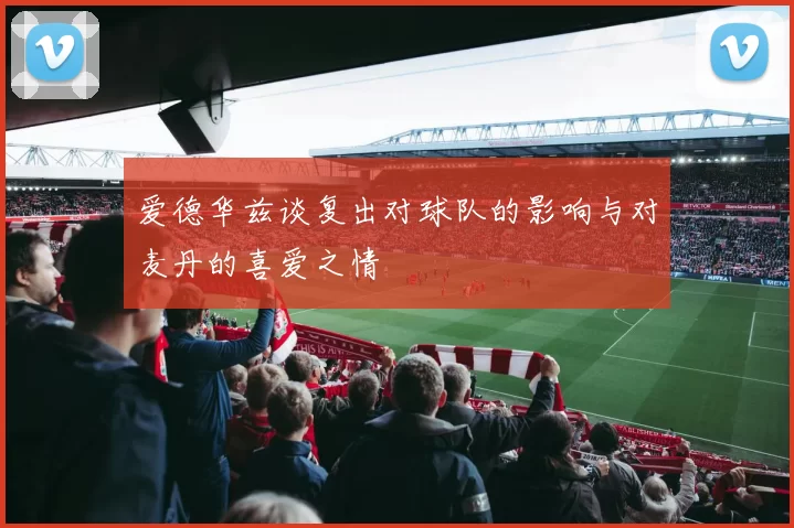 爱德华兹谈复出对球队的影响与对麦丹的喜爱之情