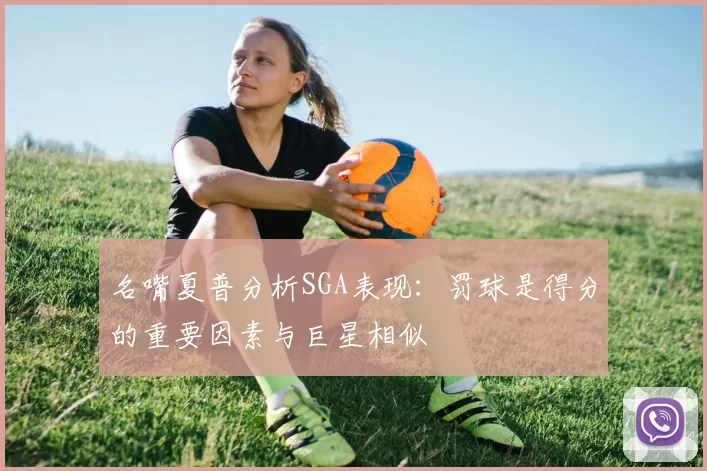 名嘴夏普分析SGA表现：罚球是得分的重要因素与巨星相似